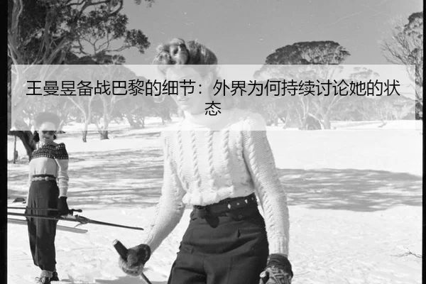 王曼昱备战巴黎的细节：外界为何持续讨论她的状态